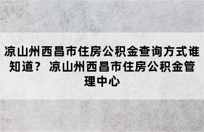 凉山州西昌市住房公积金查询方式谁知道？ 凉山州西昌市住房公积金管理中心